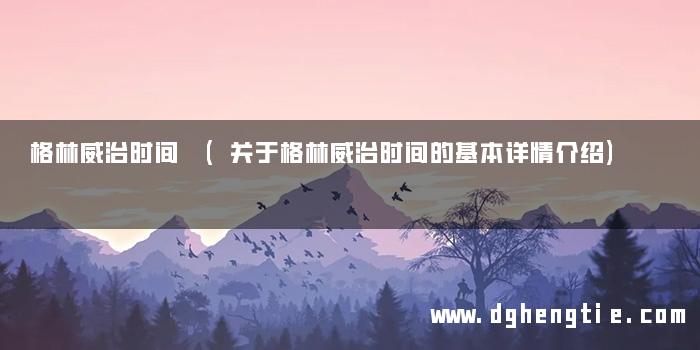 格林威治时间 (关于格林威治时间的基本详情介绍)